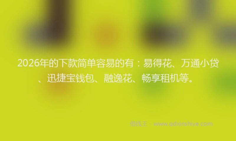 2026年的下款简单容易的有：易得花、万通小贷、迅捷宝钱包、融逸花、畅享租机等。