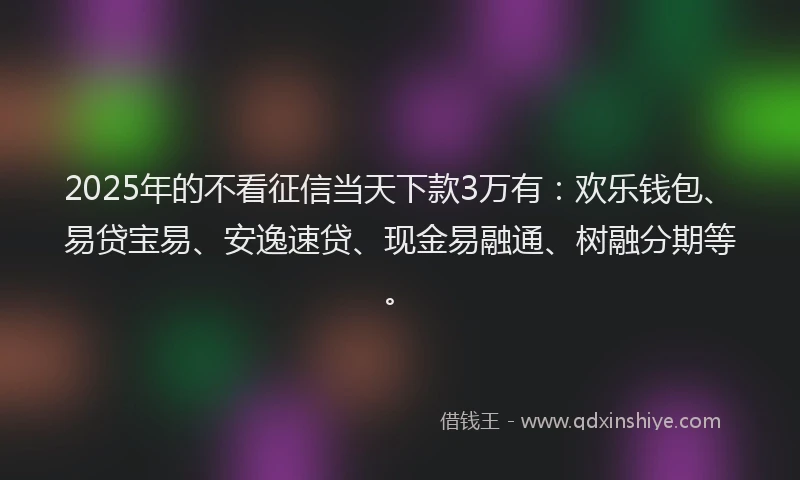 2025年的不看征信当天下款3万有：欢乐钱包、易贷宝易、安逸速贷、现金易融通、树融分期等。