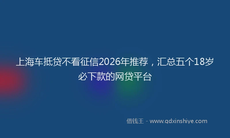 上海车抵贷不看征信2026年推荐，汇总五个18岁必下款的网贷平台