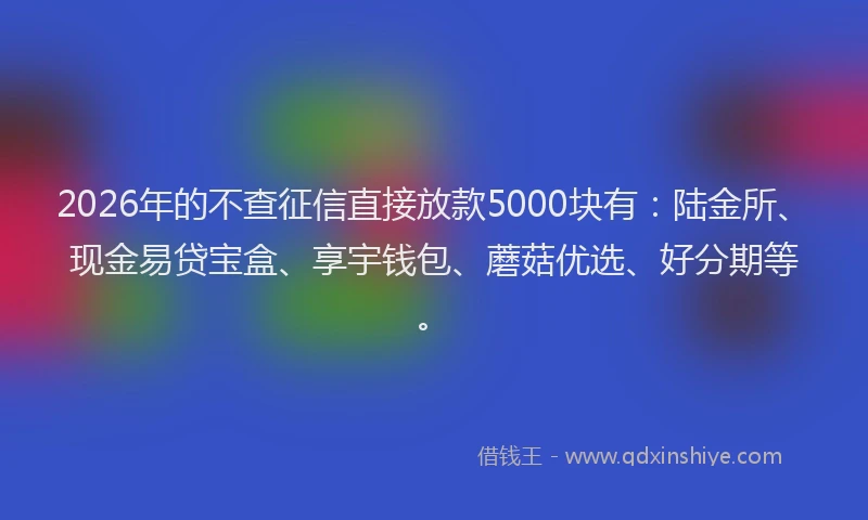 2026年的不查征信直接放款5000块有:陆金所、现金易贷宝盒、享宇钱包、蘑菇优选、好分期等。
