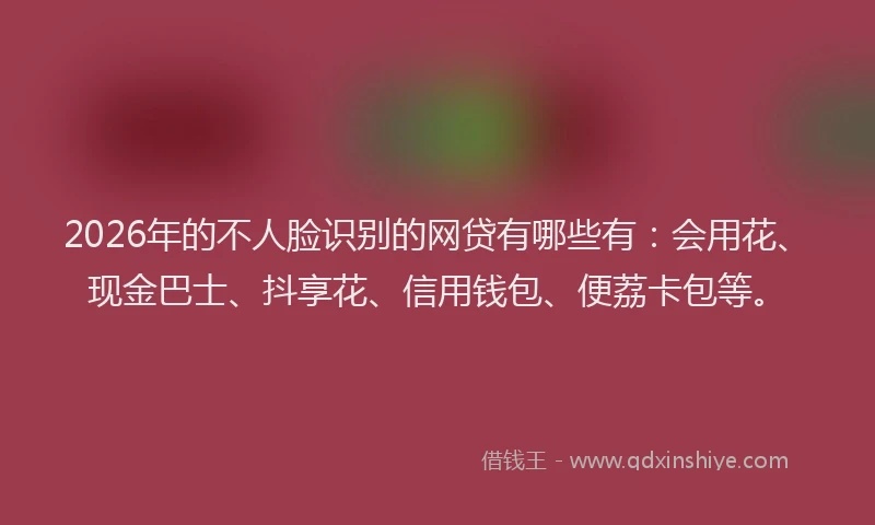 2026年的不人脸识别的网贷有哪些有：会用花、现金巴士、抖享花、信用钱包、便荔卡包等。