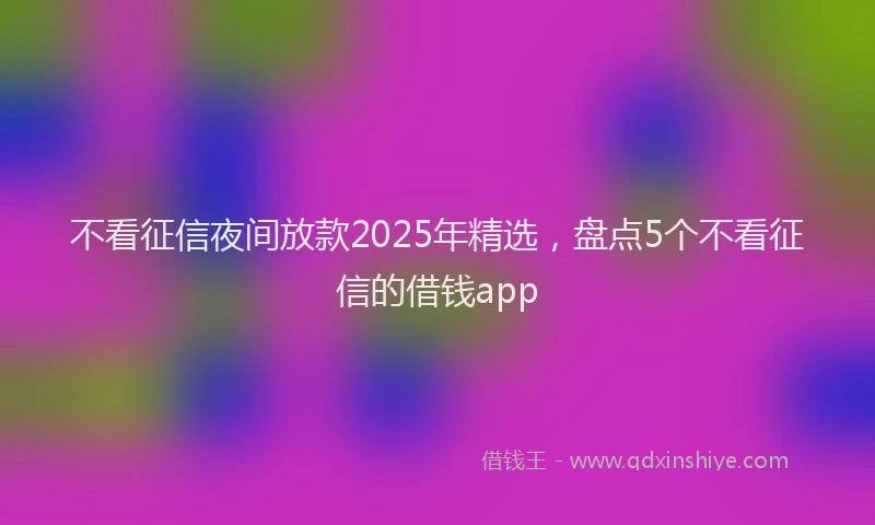不看征信夜间放款2025年精选，盘点5个不看征信的借钱app