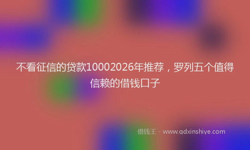 不看征信的贷款10002026年推荐,罗列五个值得信赖的借钱口子