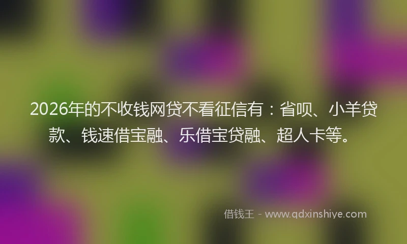 2026年的不收钱网贷不看征信有：省呗、小羊贷款、钱速借宝融、乐借宝贷融、超人卡等。