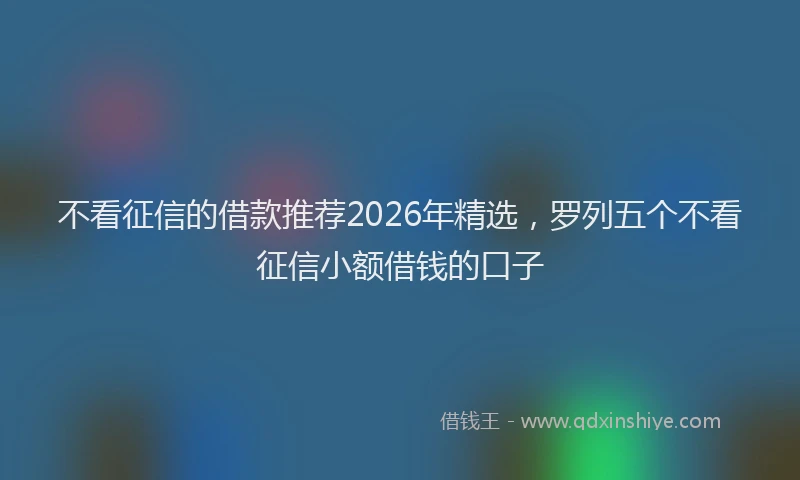 不看征信的借款推荐2026年精选，罗列五个不看征信小额借钱的口子