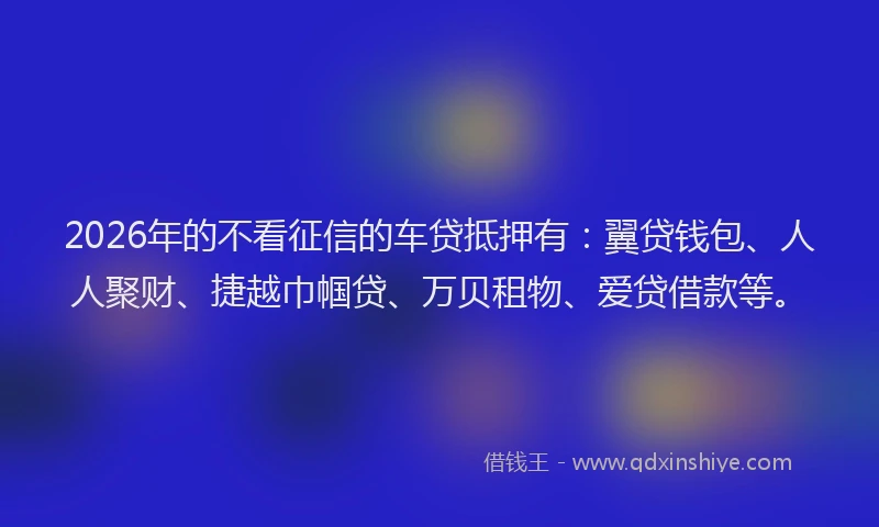 2026年的不看征信的车贷抵押有：翼贷钱包、人人聚财、捷越巾帼贷、万贝租物、爱贷借款等。
