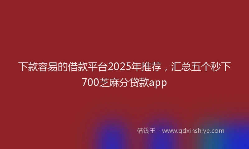 下款容易的借款平台2025年推荐，汇总五个秒下700芝麻分贷款app