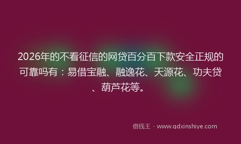 2026年的不看征信的网贷百分百下款安全正规的可靠吗有：易借宝融、融逸花、天源花、功夫贷、葫芦花等。