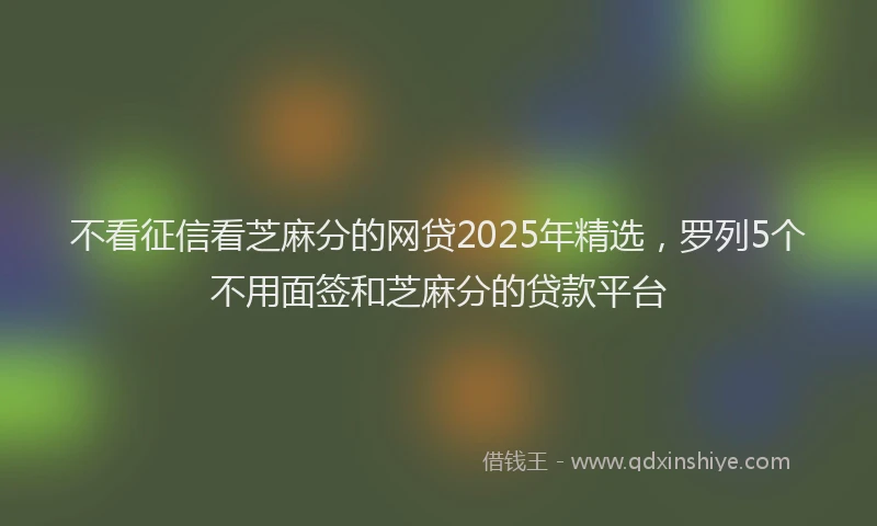 不看征信看芝麻分的网贷2025年精选，罗列5个不用面签和芝麻分的贷款平台