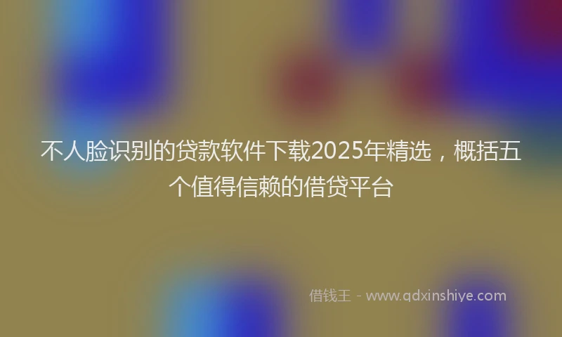 不人脸识别的贷款软件下载2025年精选，概括五个值得信赖的借贷平台