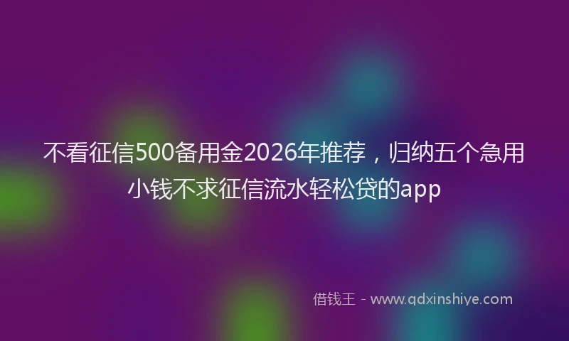 不看征信500备用金2026年推荐，归纳五个急用小钱不求征信流水轻松贷的app