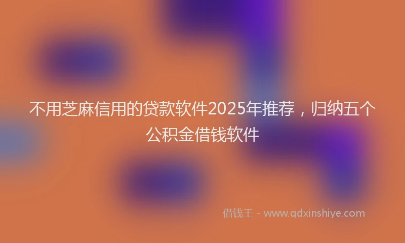 不用芝麻信用的贷款软件2025年推荐，归纳五个公积金借钱软件