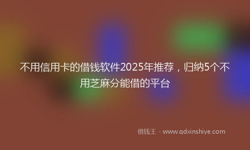 不用信用卡的借钱软件2025年推荐，归纳5个不用芝麻分能借的平台