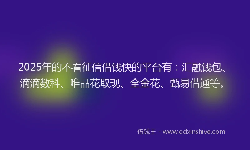 2025年的不看征信借钱快的平台有：汇融钱包、滴滴数科、唯品花取现、全金花、甄易借通等。