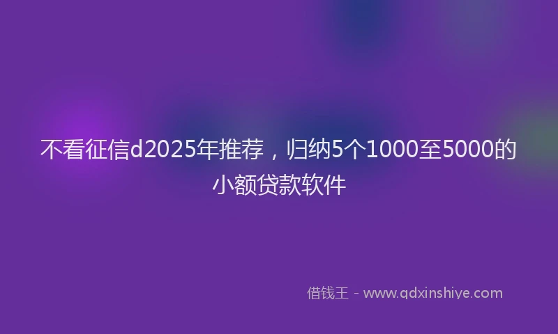 不看征信d2025年推荐，归纳5个1000至5000的小额贷款软件