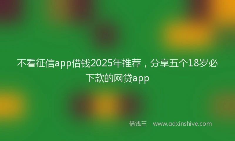 不看征信app借钱2025年推荐，分享五个18岁必下款的网贷app