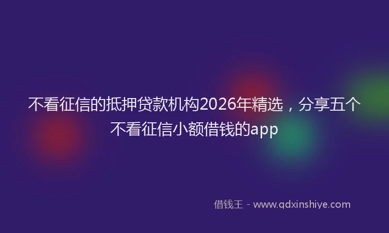 不看征信的抵押贷款机构2026年精选，分享五个不看征信小额借钱的app