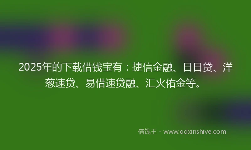 2025年的下载借钱宝有：捷信金融、日日贷、洋葱速贷、易借速贷融、汇火佑金等。