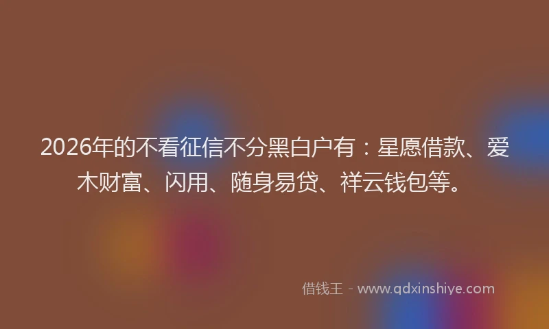 2026年的不看征信不分黑白户有：星愿借款、爱木财富、闪用、随身易贷、祥云钱包等。