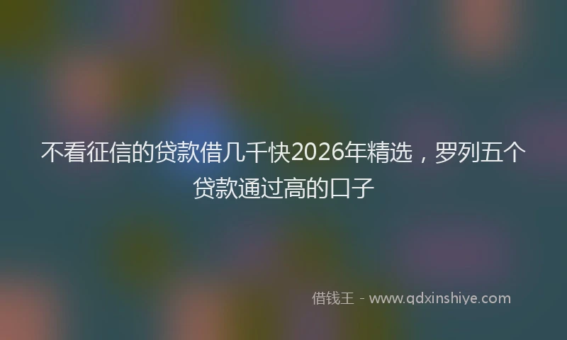 不看征信的贷款借几千快2026年精选，罗列五个贷款通过高的口子
