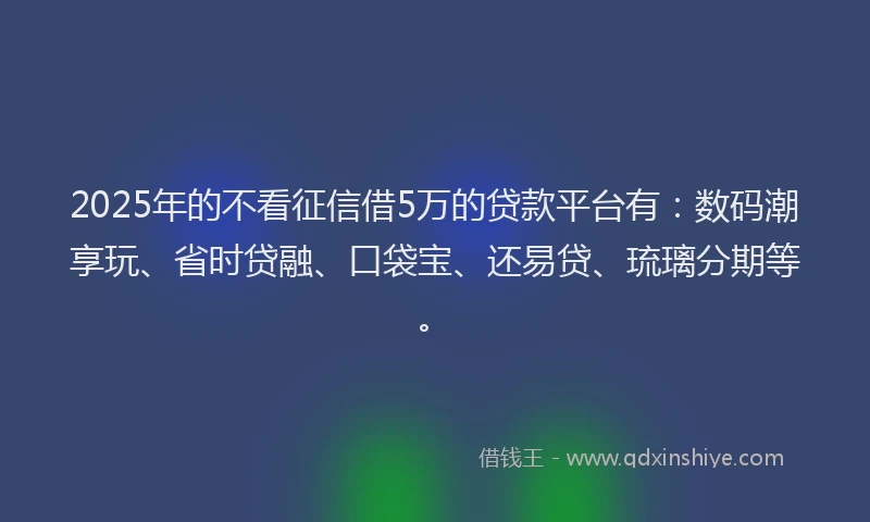 2025年的不看征信借5万的贷款平台有:数码潮享玩、省时贷融、口袋宝、还易贷、琉璃分期等。