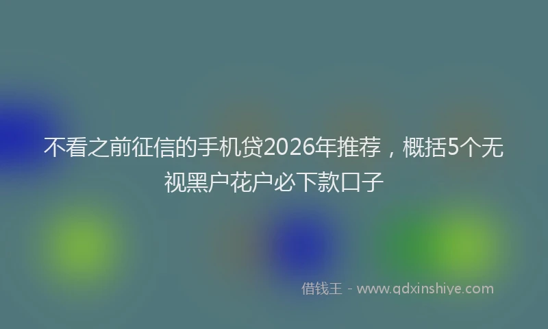 不看之前征信的手机贷2026年推荐，概括5个无视黑户花户必下款口子
