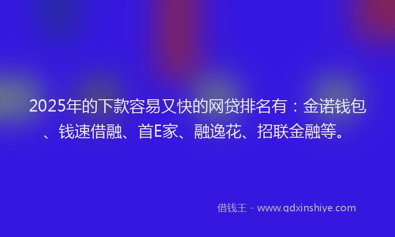 2025年的下款容易又快的网贷排名有：金诺钱包、钱速借融、首E家、融逸花、招联金融等。