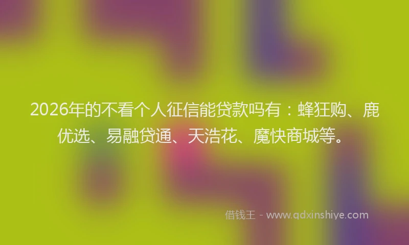 2026年的不看个人征信能贷款吗有:蜂狂购、鹿优选、易融贷通、天浩花、魔快商城等。