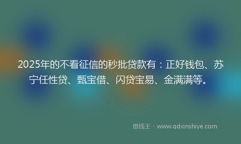 2025年的不看征信的秒批贷款有：正好钱包、苏宁任性贷、甄宝借、闪贷宝易、金满满等。