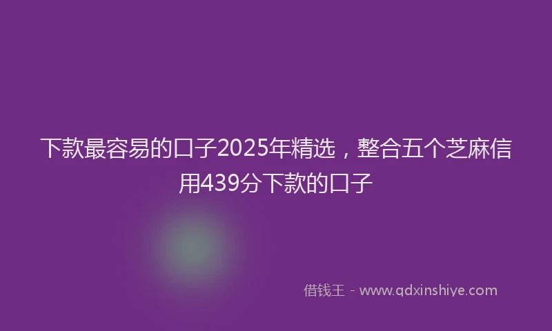 下款最容易的口子2025年精选，整合五个芝麻信用439分下款的口子