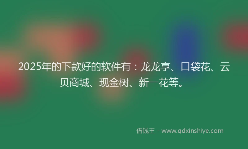 2025年的下款好的软件有：龙龙享、口袋花、云贝商城、现金树、新一花等。