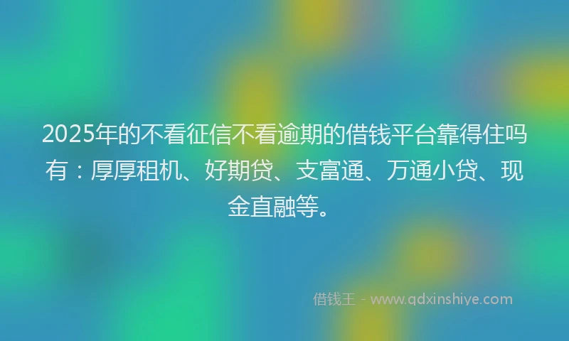 2025年的不看征信不看逾期的借钱平台靠得住吗有：厚厚租机、好期贷、支富通、万通小贷、现金直融等。