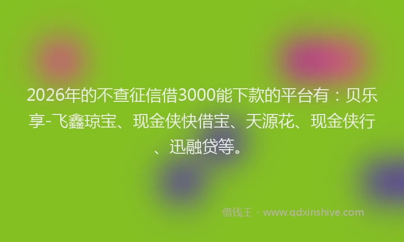 2026年的不查征信借3000能下款的平台有：贝乐享-飞鑫琼宝、现金侠快借宝、天源花、现金侠行、迅融贷等。