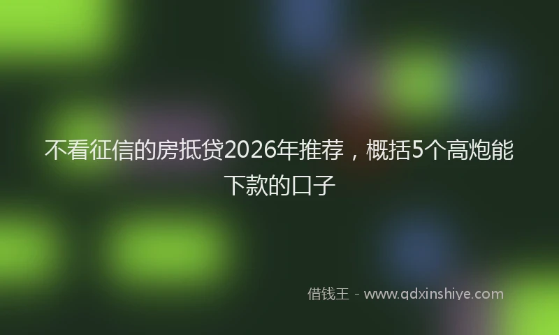 不看征信的房抵贷2026年推荐，概括5个高炮能下款的口子