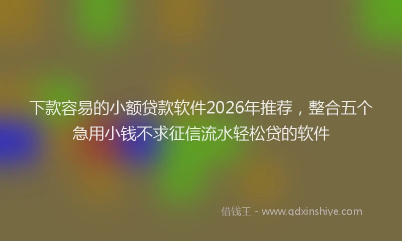 下款容易的小额贷款软件2026年推荐，整合五个急用小钱不求征信流水轻松贷的软件