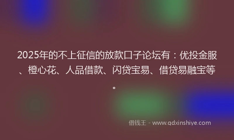 2025年的不上征信的放款口子论坛有：优投金服、橙心花、人品借款、闪贷宝易、借贷易融宝等。