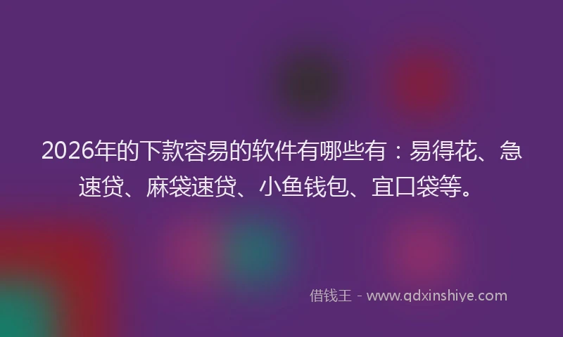 2026年的下款容易的软件有哪些有：易得花、急速贷、麻袋速贷、小鱼钱包、宜口袋等。