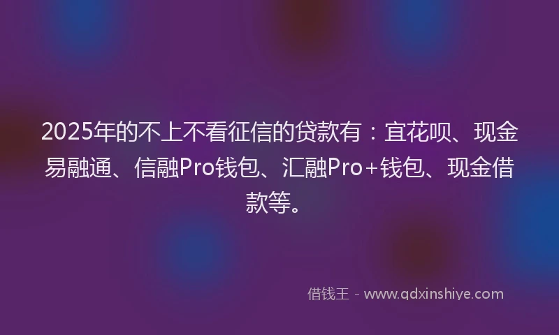 2025年的不上不看征信的贷款有:宜花呗、现金易融通、信融Pro钱包、汇融Pro+钱包、现金借款等。