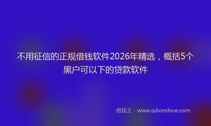 不用征信的正规借钱软件2026年精选，概括5个黑户可以下的贷款软件
