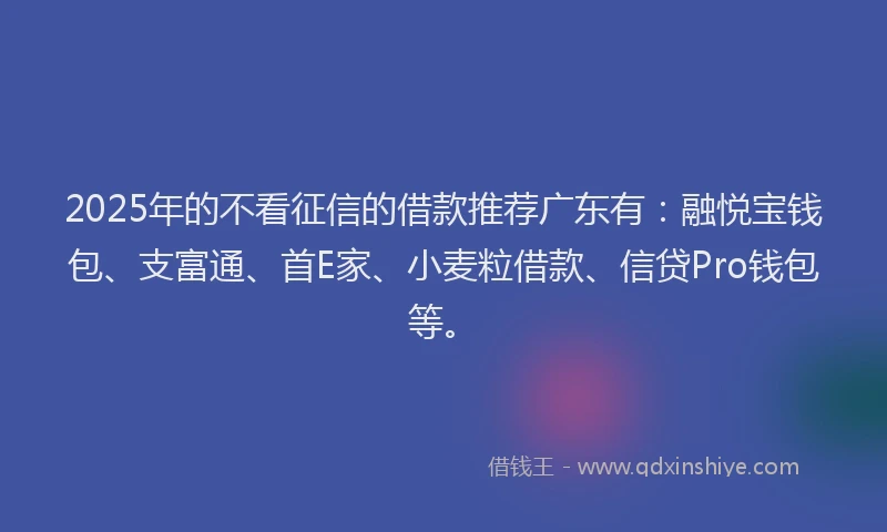 2025年的不看征信的借款推荐广东有：融悦宝钱包、支富通、首E家、小麦粒借款、信贷Pro钱包等。