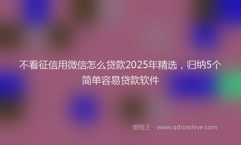 不看征信用微信怎么贷款2025年精选，归纳5个简单容易贷款软件