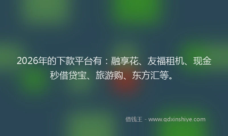 2026年的下款平台有：融享花、友福租机、现金秒借贷宝、旅游购、东方汇等。