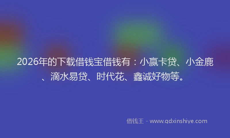 2026年的下载借钱宝借钱有:小赢卡贷、小金鹿、滴水易贷、时代花、鑫诚好物等。