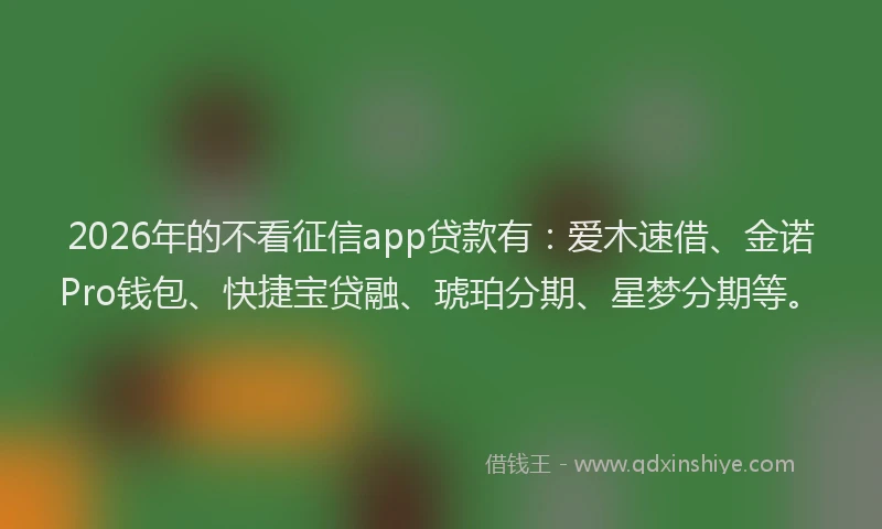 2026年的不看征信app贷款有：爱木速借、金诺Pro钱包、快捷宝贷融、琥珀分期、星梦分期等。