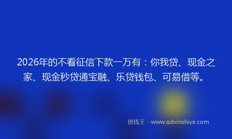 2026年的不看征信下款一万有：你我贷、现金之家、现金秒贷通宝融、乐贷钱包、可易借等。