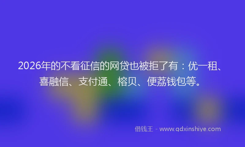 2026年的不看征信的网贷也被拒了有:优一租、喜融信、支付通、榕贝、便荔钱包等。