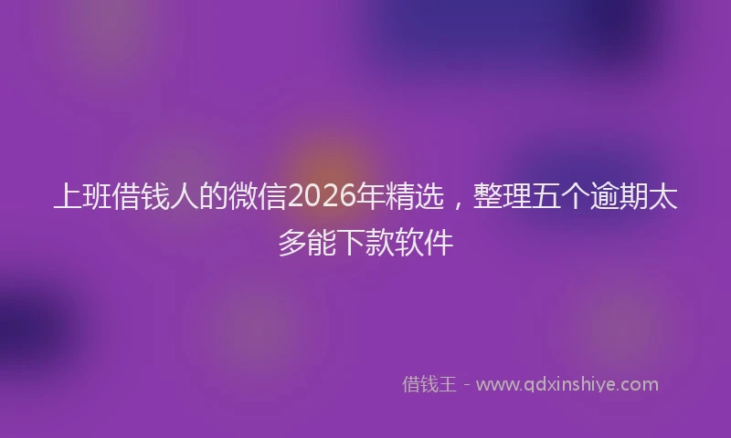 上班借钱人的微信2026年精选，整理五个逾期太多能下款软件