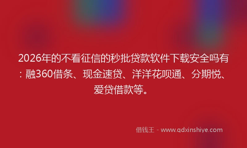 2026年的不看征信的秒批贷款软件下载安全吗有：融360借条、现金速贷、洋洋花呗通、分期悦、爱贷借款等。