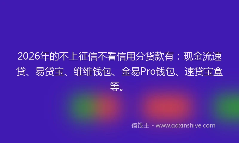 2026年的不上征信不看信用分货款有：现金流速贷、易贷宝、维维钱包、金易Pro钱包、速贷宝盒等。