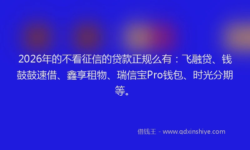 2026年的不看征信的贷款正规么有：飞融贷、钱鼓鼓速借、鑫享租物、瑞信宝Pro钱包、时光分期等。